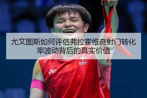 尤文图斯如何评估弗拉霍维奇射门转化率波动背后的真实价值