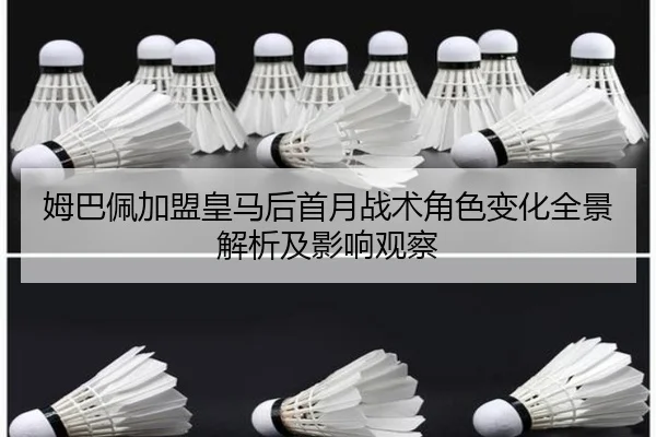 姆巴佩加盟皇马后首月战术角色变化全景解析及影响观察