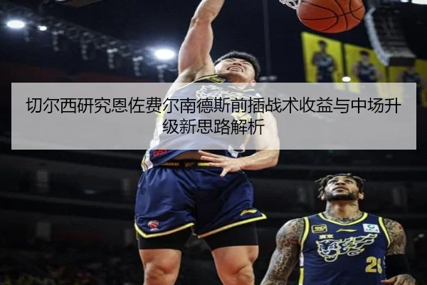 切尔西研究恩佐费尔南德斯前插战术收益与中场升级新思路解析