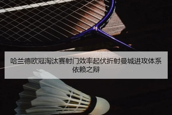 哈兰德欧冠淘汰赛射门效率起伏折射曼城进攻体系依赖之辩