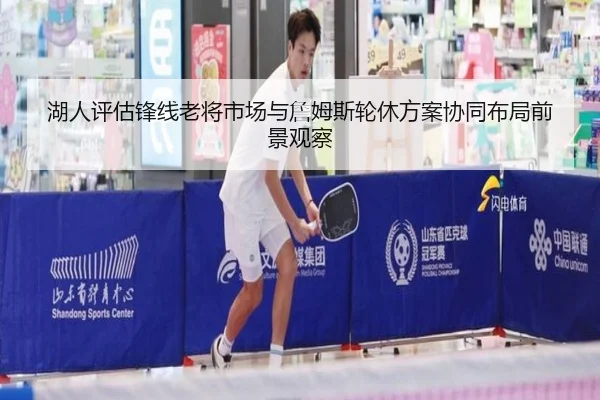 湖人评估锋线老将市场与詹姆斯轮休方案协同布局前景观察