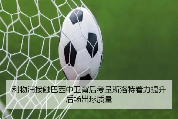 利物浦接触巴西中卫背后考量斯洛特着力提升后场出球质量