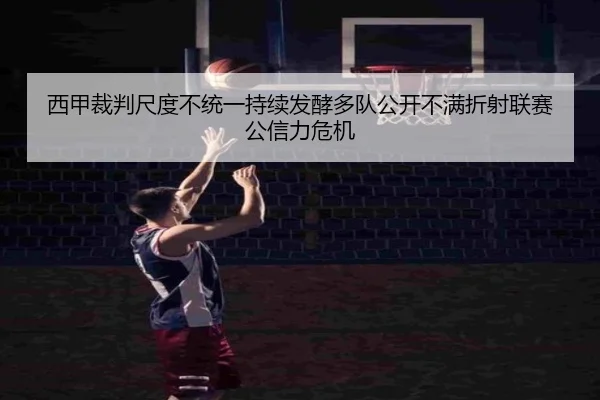 西甲裁判尺度不统一持续发酵多队公开不满折射联赛公信力危机