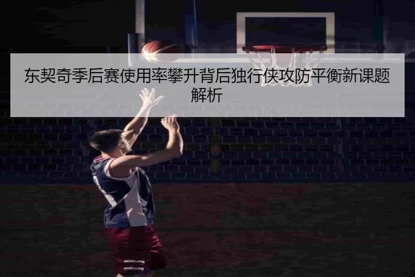 东契奇季后赛使用率攀升背后独行侠攻防平衡新课题解析