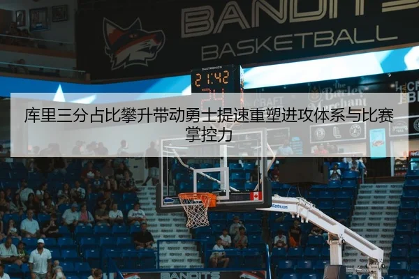 库里三分占比攀升带动勇士提速重塑进攻体系与比赛掌控力