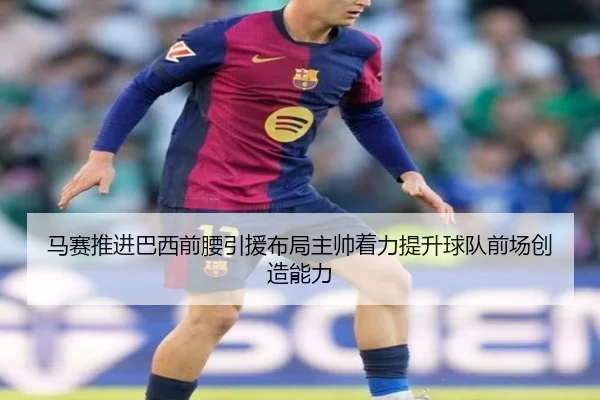 马赛推进巴西前腰引援布局主帅着力提升球队前场创造能力