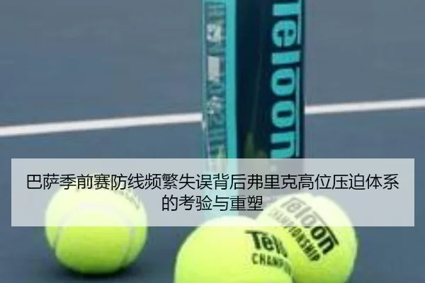 巴萨季前赛防线频繁失误背后弗里克高位压迫体系的考验与重塑